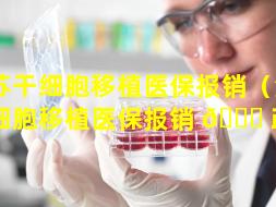 江苏干细胞移植医保报销（江苏干细胞移植医保报销 🐒 政策）